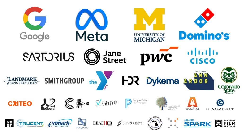 Google, Meta, UofM, Domino's Pizza, Sartorius, Jane Street, pwc, Cisco, Landmark, Smith Group, YMCA, HDR, Dykema, Destination Ann Arbor, Colarado State University, Criteo, A2 Biosocial, TCS, Freight Verify, People Driven, Masterpiece Financial, Aysling, Genomenon, A2SF, Trucent, Enmark, Nalpac, LeadHer, SkySpecs, Quality Aire, X by 2, Ann Arbor SPARK, Ann Arbor Film Festival